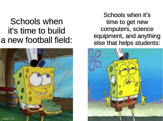 Spongebob | Schools when it's time to get new computers, science equipment, and anything else that helps students:; Schools when it's time to build a new football field: | image tagged in spongebob | made w/ Imgflip meme maker