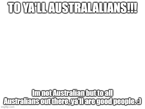 ! | TO YA'LL AUSTRALALIANS!!! Im not Australian but to all Australians out there, ya'll are good people. :) | image tagged in why are you reading the tags | made w/ Imgflip meme maker