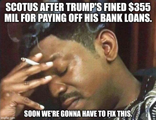 You can almost hear it in Judge Thomas' voice. | SCOTUS AFTER TRUMP'S FINED $355 MIL FOR PAYING OFF HIS BANK LOANS. SOON WE'RE GONNA HAVE TO FIX THIS. | image tagged in smoking cig,memes,politics,democrats,republicans,donald trump | made w/ Imgflip meme maker