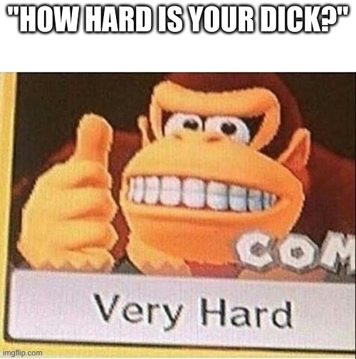 How’s life | "HOW HARD IS YOUR DICK?" | image tagged in how s life | made w/ Imgflip meme maker