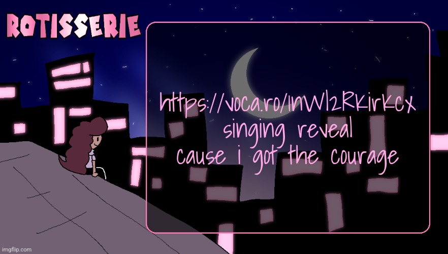 little off key at the end but oh well | https://voca.ro/1nWl2RKirKcx
singing reveal cause i got the courage | image tagged in rotisserie thank you edition | made w/ Imgflip meme maker