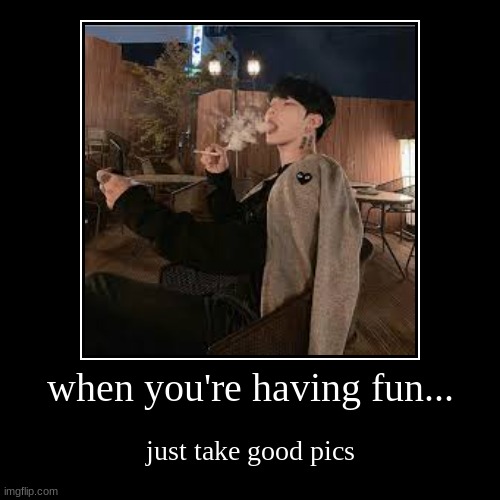 when you're having fun... | just take good pics | image tagged in funny,demotivationals | made w/ Imgflip demotivational maker