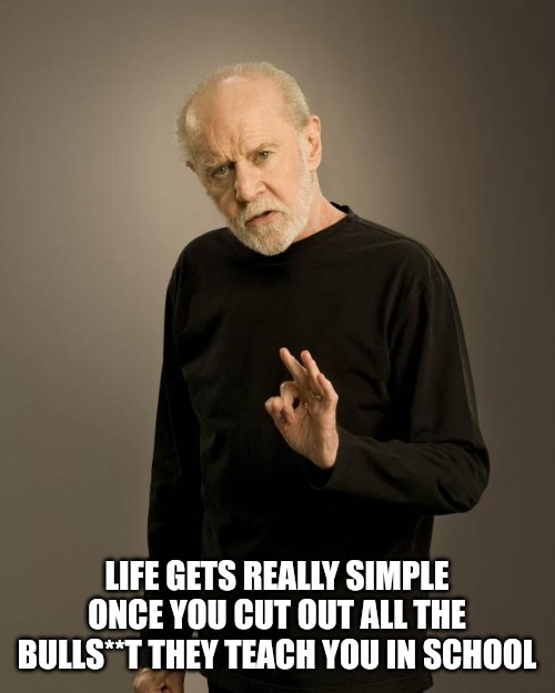 Life's lessons | LIFE GETS REALLY SIMPLE ONCE YOU CUT OUT ALL THE BULLS**T THEY TEACH YOU IN SCHOOL | image tagged in george carlin,life lessons,life sucks | made w/ Imgflip meme maker