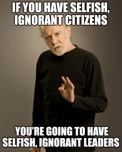 Politics suck | IF YOU HAVE SELFISH, IGNORANT CITIZENS; YOU’RE GOING TO HAVE SELFISH, IGNORANT LEADERS | image tagged in george carlin,politics suck,political meme,government corruption,stupid people | made w/ Imgflip meme maker