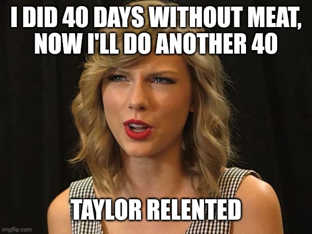 Taylor relented | I DID 40 DAYS WITHOUT MEAT,
NOW I'LL DO ANOTHER 40; TAYLOR RELENTED | image tagged in taylor swiftie | made w/ Imgflip meme maker