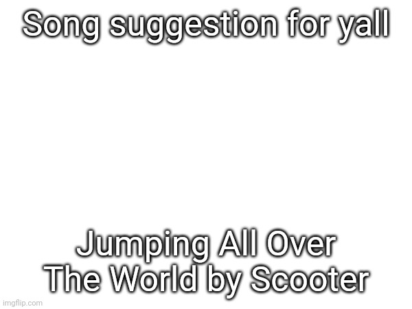 Song suggestion for yall; Jumping All Over The World by Scooter | made w/ Imgflip meme maker