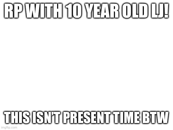 No pic yet :/ | RP WITH 10 YEAR OLD LJ! THIS ISN’T PRESENT TIME BTW | made w/ Imgflip meme maker
