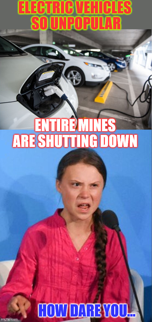 Consumers:  EVs SUCK | ELECTRIC VEHICLES 
SO UNPOPULAR; ENTIRE MINES ARE SHUTTING DOWN; HOW DARE YOU... | image tagged in plug in electric vehicles,greta thunberg how dare you,evs unpopular,new green deal fail | made w/ Imgflip meme maker