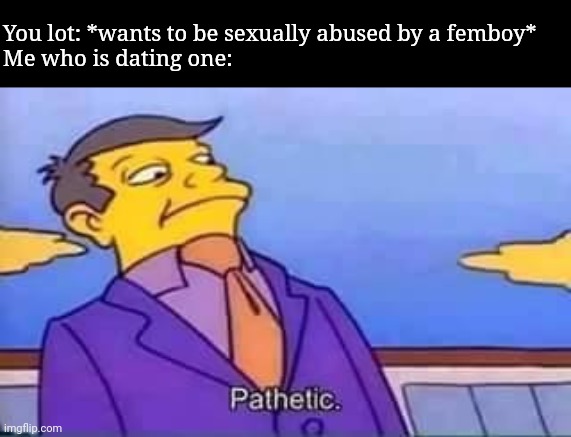 skinner pathetic | You lot: *wants to be sexually abused by a femboy*
Me who is dating one: | image tagged in skinner pathetic | made w/ Imgflip meme maker