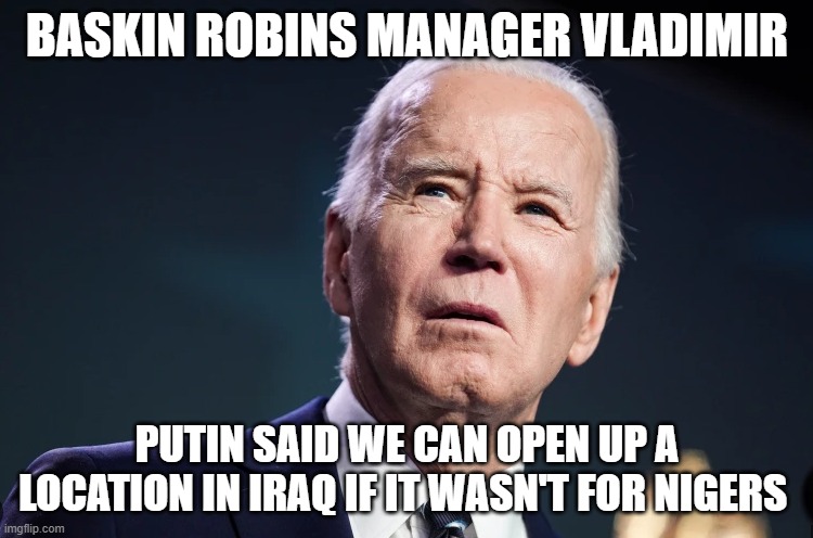 Demented thinks Putin invaded Iraq | BASKIN ROBINS MANAGER VLADIMIR; PUTIN SAID WE CAN OPEN UP A LOCATION IN IRAQ IF IT WASN'T FOR NIGERS | image tagged in vladimir putin,putin,ukraine,iraq,dementia,fjb | made w/ Imgflip meme maker