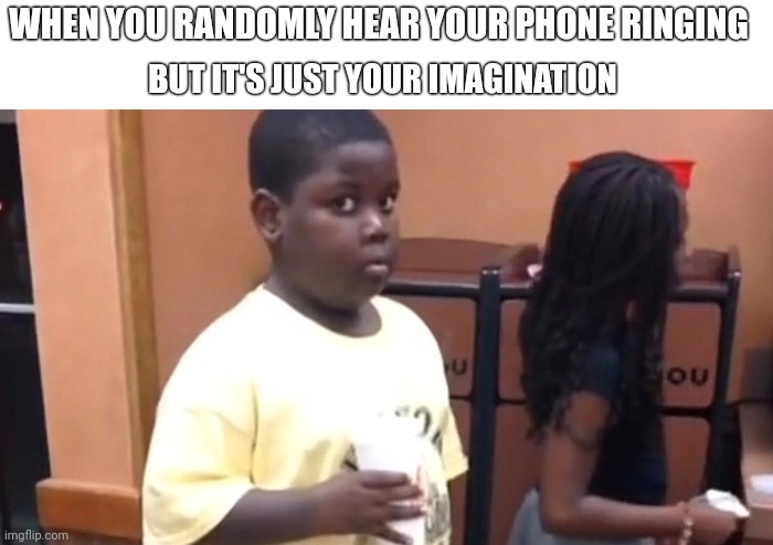 Randomly thinking my phone is ringing (it's not) | WHEN YOU RANDOMLY HEAR YOUR PHONE RINGING; BUT IT'S JUST YOUR IMAGINATION | image tagged in little kid holding cup | made w/ Imgflip meme maker
