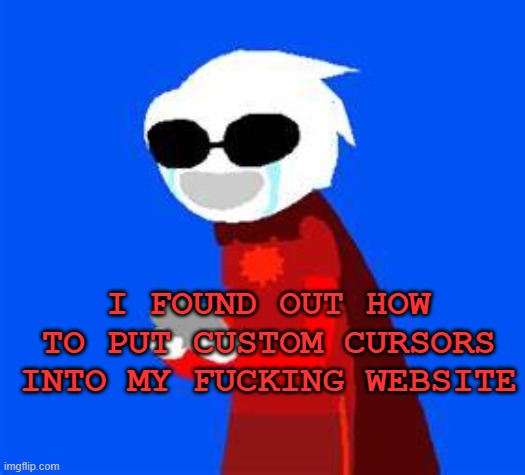 my life is fulfilled | I FOUND OUT HOW TO PUT CUSTOM CURSORS INTO MY FUCKING WEBSITE | image tagged in happily crying | made w/ Imgflip meme maker