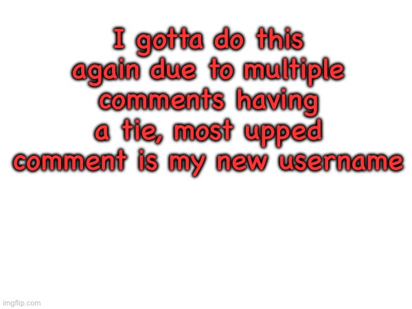 And also the first people to comment owns me for 30 min | I gotta do this again due to multiple comments having a tie, most upped comment is my new username | made w/ Imgflip meme maker
