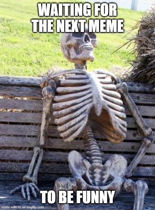 Waiting Skeleton | WAITING FOR THE NEXT MEME; TO BE FUNNY | image tagged in memes,waiting skeleton | made w/ Imgflip meme maker
