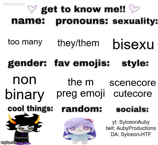get to know me but better | too many; they/them; bisexu; the m preg emoji; scenecore
cutecore; non binary; yt: SylceonAuby
twit: AubyProductions
DA: Sylceon-HTF | image tagged in get to know me but better | made w/ Imgflip meme maker