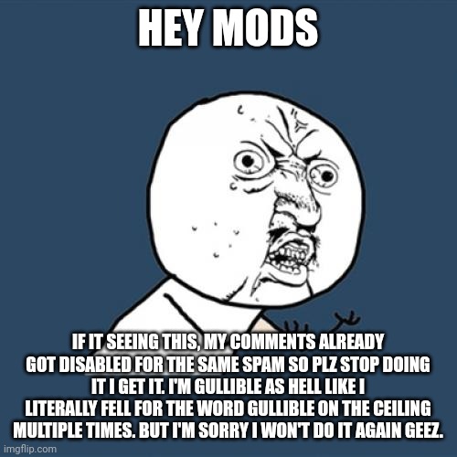Y U No Meme | HEY MODS; IF IT SEEING THIS, MY COMMENTS ALREADY GOT DISABLED FOR THE SAME SPAM SO PLZ STOP DOING IT I GET IT. I'M GULLIBLE AS HELL LIKE I LITERALLY FELL FOR THE WORD GULLIBLE ON THE CEILING MULTIPLE TIMES. BUT I'M SORRY I WON'T DO IT AGAIN GEEZ. | image tagged in memes,y u no | made w/ Imgflip meme maker