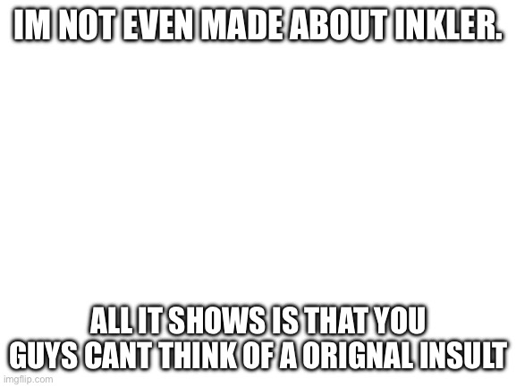 Blank White Template | IM NOT EVEN MADE ABOUT INKLER. ALL IT SHOWS IS THAT YOU GUYS CANT THINK OF A ORIGNAL INSULT | image tagged in blank white template | made w/ Imgflip meme maker