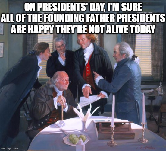 Founding Fathers | ON PRESIDENTS' DAY, I'M SURE ALL OF THE FOUNDING FATHER PRESIDENTS ARE HAPPY THEY'RE NOT ALIVE TODAY | image tagged in founding fathers | made w/ Imgflip meme maker
