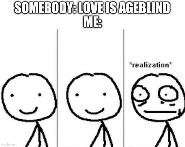 Realization | SOMEBODY: LOVE IS AGEBLIND
ME: | image tagged in realization | made w/ Imgflip meme maker