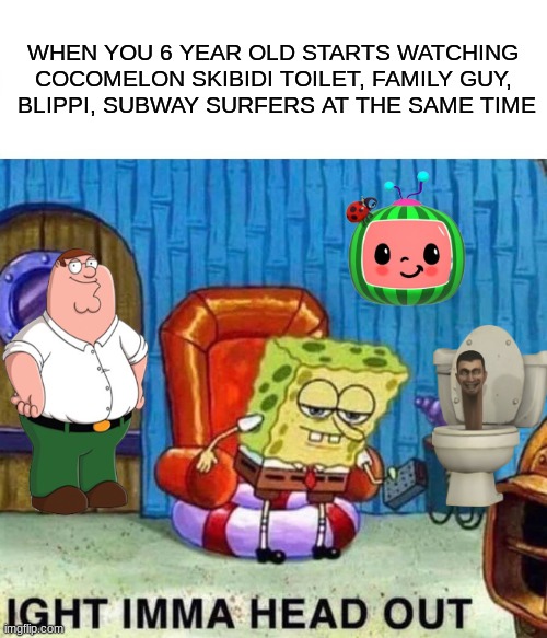 Spongebob Ight Imma Head Out Meme | WHEN YOU 6 YEAR OLD STARTS WATCHING COCOMELON SKIBIDI TOILET, FAMILY GUY,  BLIPPI, SUBWAY SURFERS AT THE SAME TIME | image tagged in gen alpha,skibidi toilet,family guy,oh no cringe,rotten,cocomelon | made w/ Imgflip meme maker