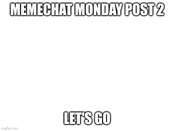 MEMECHAT MONDAY POST 2; LET'S GO | made w/ Imgflip meme maker