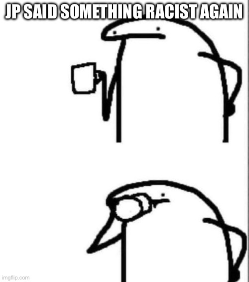 Sipping Drink | JP SAID SOMETHING RACIST AGAIN | image tagged in sipping drink | made w/ Imgflip meme maker