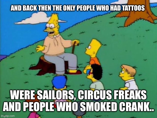 Back in my day | AND BACK THEN THE ONLY PEOPLE WHO HAD TATTOOS; WERE SAILORS, CIRCUS FREAKS AND PEOPLE WHO SMOKED CRANK.. | image tagged in back in my day | made w/ Imgflip meme maker