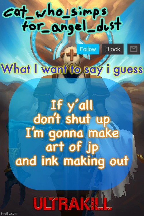 Fr like shut up | If y’all don’t shut up I’m gonna make art of jp and ink making out | image tagged in cat gabriel template | made w/ Imgflip meme maker