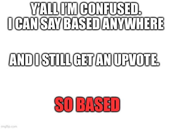 Y’ALL I’M CONFUSED. I CAN SAY BASED ANYWHERE; AND I STILL GET AN UPVOTE. SO BASED | made w/ Imgflip meme maker
