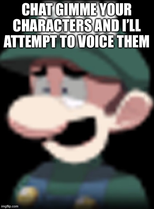 Luigi’s reaction | CHAT GIMME YOUR CHARACTERS AND I’LL ATTEMPT TO VOICE THEM | image tagged in luigi s reaction | made w/ Imgflip meme maker
