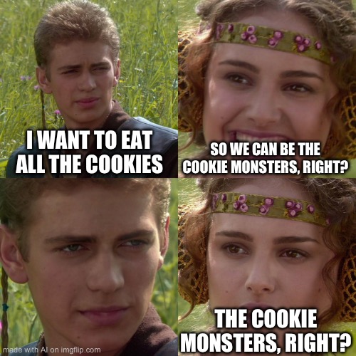 WTF AI | I WANT TO EAT ALL THE COOKIES; SO WE CAN BE THE COOKIE MONSTERS, RIGHT? THE COOKIE MONSTERS, RIGHT? | image tagged in anakin padme 4 panel | made w/ Imgflip meme maker