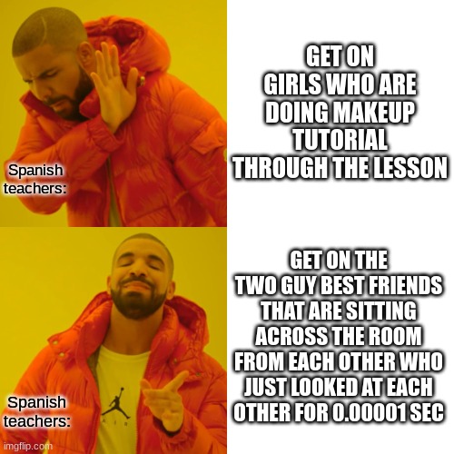 Drake Hotline Bling | GET ON GIRLS WHO ARE DOING MAKEUP TUTORIAL THROUGH THE LESSON; Spanish teachers:; GET ON THE TWO GUY BEST FRIENDS THAT ARE SITTING ACROSS THE ROOM FROM EACH OTHER WHO JUST LOOKED AT EACH OTHER FOR 0.00001 SEC; Spanish teachers: | image tagged in memes,drake hotline bling | made w/ Imgflip meme maker
