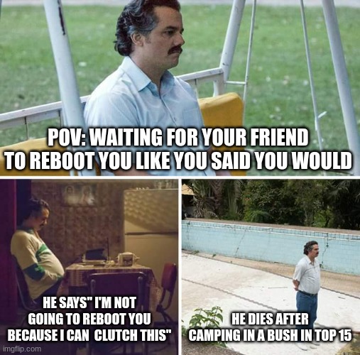 fortnite  peps will understand | POV: WAITING FOR YOUR FRIEND TO REBOOT YOU LIKE YOU SAID YOU WOULD; HE SAYS" I'M NOT GOING TO REBOOT YOU BECAUSE I CAN  CLUTCH THIS"; HE DIES AFTER CAMPING IN A BUSH IN TOP 15 | image tagged in memes | made w/ Imgflip meme maker