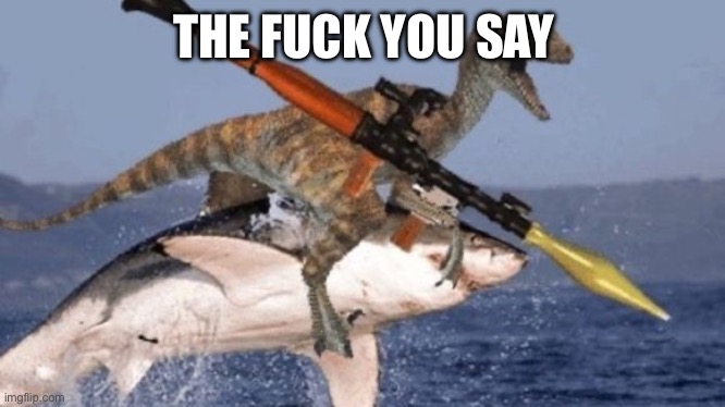 Rpg Raptor riding Shark | THE FUCK YOU SAY | image tagged in rpg raptor riding shark | made w/ Imgflip meme maker