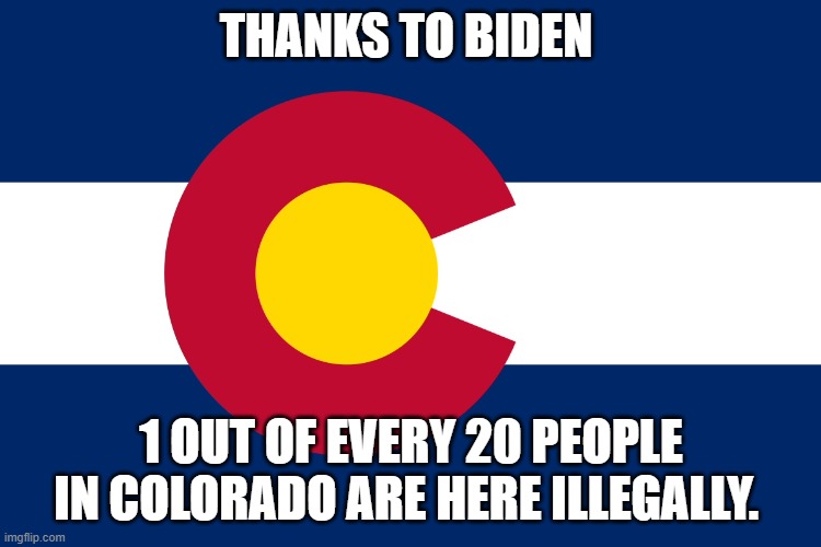 Colorado flag  | THANKS TO BIDEN; 1 OUT OF EVERY 20 PEOPLE IN COLORADO ARE HERE ILLEGALLY. | image tagged in colorado flag | made w/ Imgflip meme maker