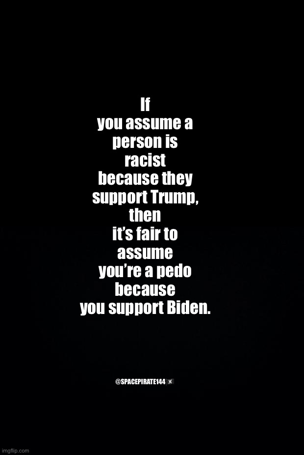 Biden Supporters Are Pedo Supporters | If you assume a person is racist because they support Trump, then it’s fair to assume you’re a pedo because you support Biden. @SPACEPIRATE144🏴‍☠️ | image tagged in democrats,liberals,leftists,joe biden,maga,trump | made w/ Imgflip meme maker