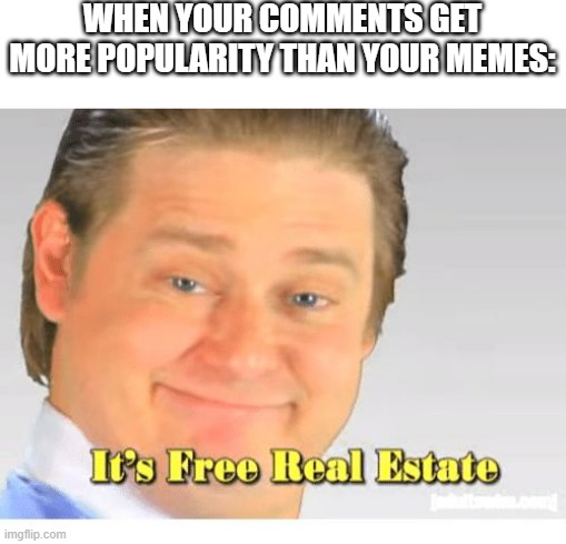 I Use Other Memes To Get Popularity | WHEN YOUR COMMENTS GET MORE POPULARITY THAN YOUR MEMES: | image tagged in it's free real estate,memes,imgflip,comments,meme,popularity | made w/ Imgflip meme maker
