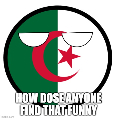 Algeria | HOW DOSE ANYONE FIND THAT FUNNY | image tagged in algeria | made w/ Imgflip meme maker