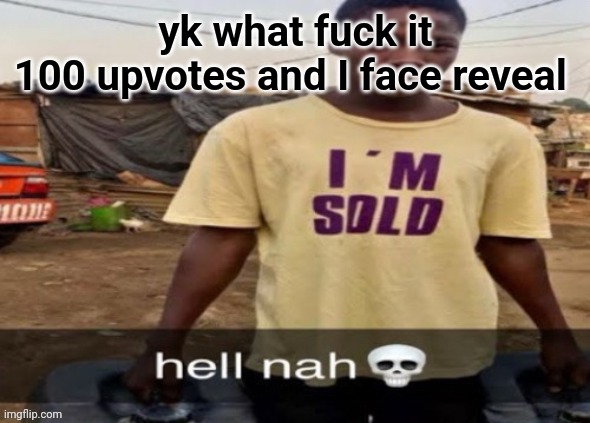 I'm sold. | yk what fuck it
100 upvotes and I face reveal | image tagged in i'm sold | made w/ Imgflip meme maker