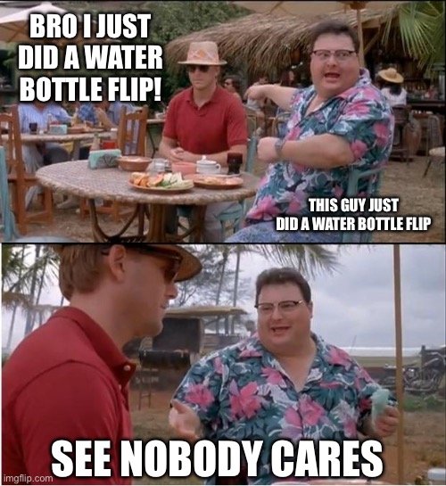 See Nobody Cares Meme | BRO I JUST DID A WATER BOTTLE FLIP! THIS GUY JUST DID A WATER BOTTLE FLIP; SEE NOBODY CARES | image tagged in memes,see nobody cares | made w/ Imgflip meme maker