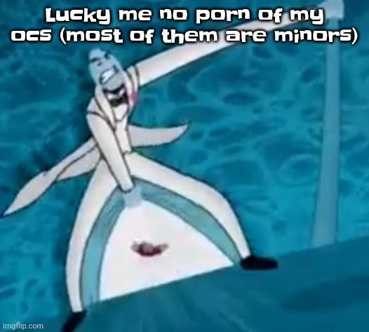 IshovedAnukeUpMyPussy | Lucky me no porn of my ocs (most of them are minors) | image tagged in ishovedanukeupmypussy | made w/ Imgflip meme maker