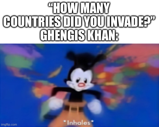 I lost count | “HOW MANY COUNTRIES DID YOU INVADE?”
GHENGIS KHAN: | image tagged in yakko inhale | made w/ Imgflip meme maker