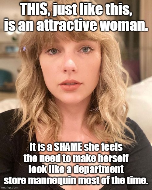 TS | THIS, just like this, is an attractive woman. It is a SHAME she feels the need to make herself look like a department store mannequin most of the time. | image tagged in taylor swift | made w/ Imgflip meme maker