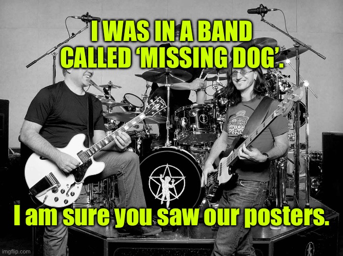 Was in a band | I WAS IN A BAND CALLED ‘MISSING DOG’. I am sure you saw our posters. | image tagged in rock band,the missing dog,sure you saw,our posters,fun | made w/ Imgflip meme maker
