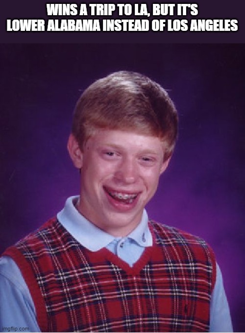 Bad Luck Brian Wins A Trip To LA, But... | WINS A TRIP TO LA, BUT IT'S LOWER ALABAMA INSTEAD OF LOS ANGELES | image tagged in memes,bad luck brian,la,alabama,los angeles,funny | made w/ Imgflip meme maker