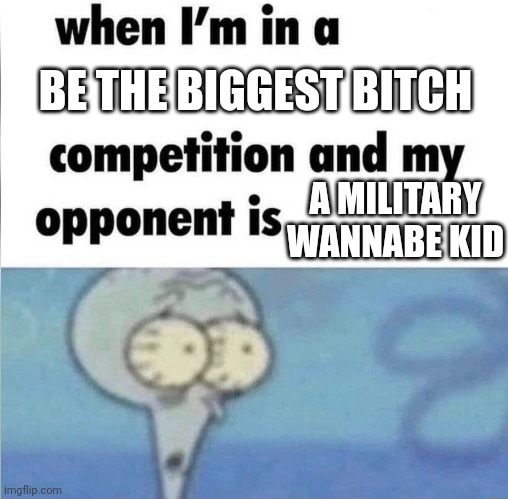 Military kids need to shut the fuc up | BE THE BIGGEST BITCH; A MILITARY WANNABE KID | image tagged in whe i'm in a competition and my opponent is | made w/ Imgflip meme maker