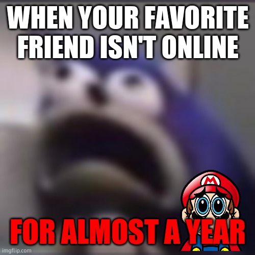 distress | WHEN YOUR FAVORITE FRIEND ISN'T ONLINE; FOR ALMOST A YEAR | image tagged in distress | made w/ Imgflip meme maker
