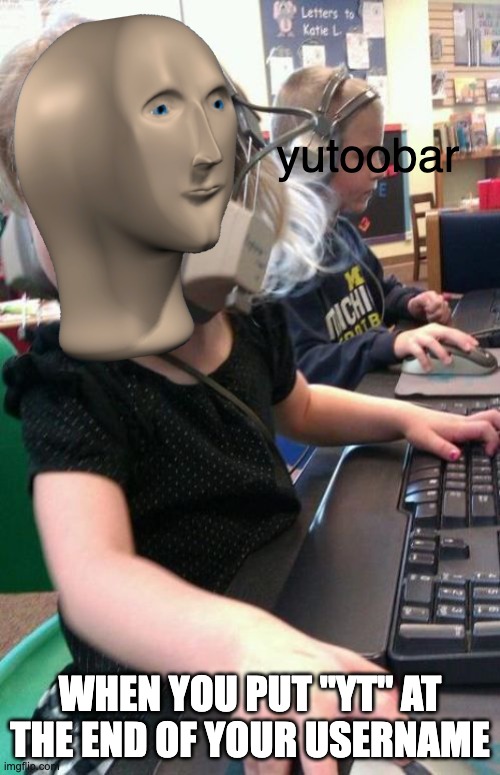 youtuber :) | yutoobar; WHEN YOU PUT "YT" AT THE END OF YOUR USERNAME | image tagged in angry gamer girl | made w/ Imgflip meme maker