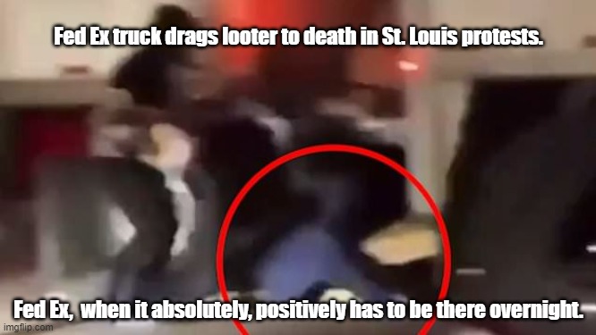 Fed Ex on time. | Fed Ex truck drags looter to death in St. Louis protests. Fed Ex,  when it absolutely, positively has to be there overnight. | image tagged in funny | made w/ Imgflip meme maker