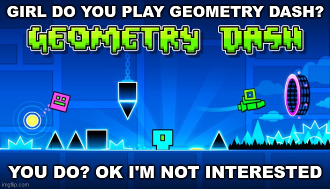 gd rizz | GIRL DO YOU PLAY GEOMETRY DASH? YOU DO? OK I'M NOT INTERESTED | made w/ Imgflip meme maker